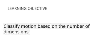 LEARNING OBJECTIVE
Classify motion based on the number of
dimensions.
 
