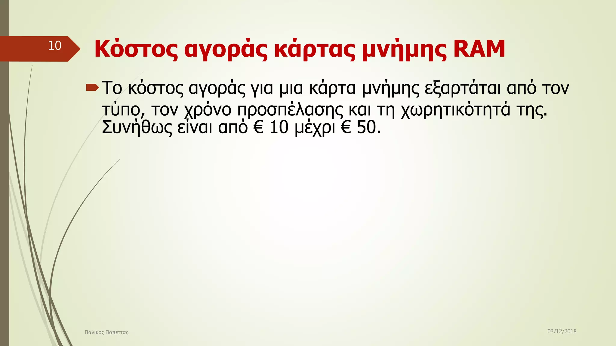 Κόστος αγοράς κάρτας μνήμης RAM
Το κόστος αγοράς για μια κάρτα μνήμης εξαρτάται από τον
τύπο, τον χρόνο προσπέλασης και τη χωρητικότητά της.
Συνήθως είναι από € 10 μέχρι € 50.
03/12/2018Πανίκος Παπέττας
10
 
