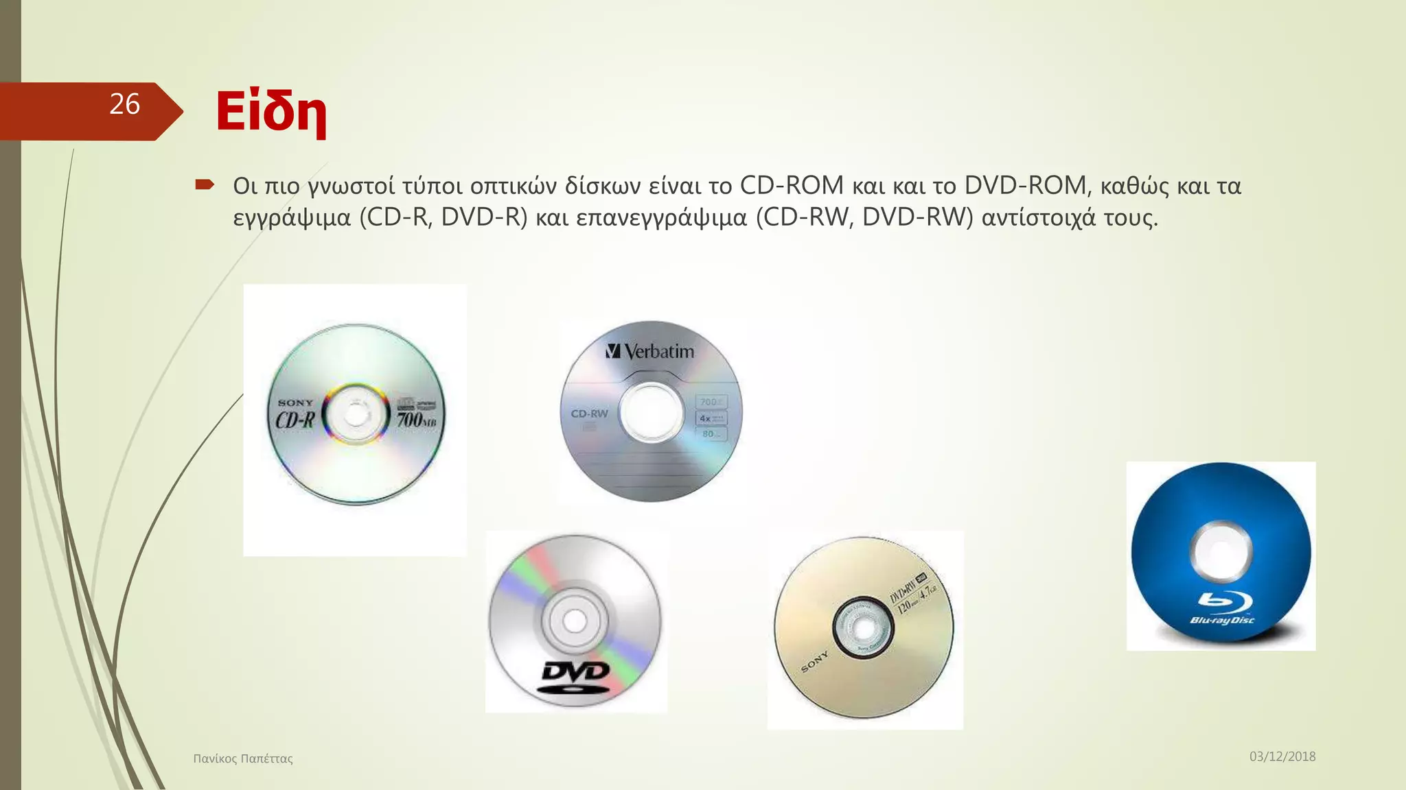 Είδη
 Οι πιο γνωστοί τύποι οπτικών δίσκων είναι το CD-ROM και και το DVD-ROM, καθώς και τα
εγγράψιμα (CD-R, DVD-R) και επανεγγράψιμα (CD-RW, DVD-RW) αντίστοιχά τους.
03/12/2018Πανίκος Παπέττας
26
 