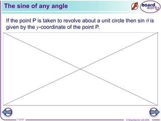© Boardworks Ltd 2005
7 of 47
The sine of any angle
If the point P is taken to revolve about a unit circle then sin θ is
given by the y-coordinate of the point P.
 