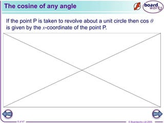 © Boardworks Ltd 2005
8 of 47
The cosine of any angle
If the point P is taken to revolve about a unit circle then cos θ
is given by the x-coordinate of the point P.
 