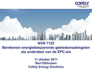 NVN 7125 Berekenen energiebesparende gebiedsmaatregelen als onderdeel van de EPC-eis 11 oktober 2011 Bert Elkhuizen Cofely Energy Solutions 