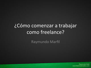 ¿Cómo	
  comenzar	
  a	
  trabajar	
  
como	
  freelance?	
  
Raymundo	
  Marﬁl	
  
 