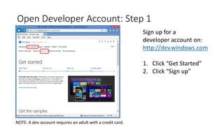 Open Developer Account: Step 1
Sign up for a
developer account on:
http://dev.windows.com
1. Click “Get Started”
2. Click “Sign up”
NOTE: A dev account requires an adult with a credit card.
 