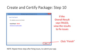 Create and Certify Package: Step 10
If the
Overall Result
says FAILED,
view the results
to fix issues
Click “Finish”
NOTE: Repeat these steps after fixing issues, to submit your app.
 