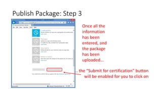 Publish Package: Step 3
Once all the
information
has been
entered, and
the package
has been
uploaded...
… the “Submit for certification” button
will be enabled for you to click on
 