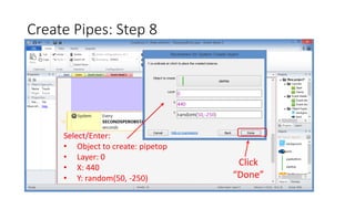 Create Pipes: Step 8
Click
“Done”
Select/Enter:
• Object to create: pipetop
• Layer: 0
• X: 440
• Y: random(50, -250)
 