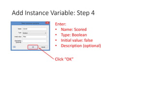 Add Instance Variable: Step 4
Enter:
• Name: Scored
• Type: Boolean
• Initial value: false
• Description (optional)
Click “OK”
 