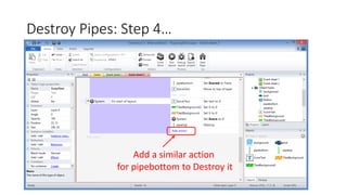 Destroy Pipes: Step 4…
Add a similar action
for pipebottom to Destroy it
 