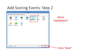 Add Scoring Events: Step 2
Select
“pipebottom”
Click “Next”
 
