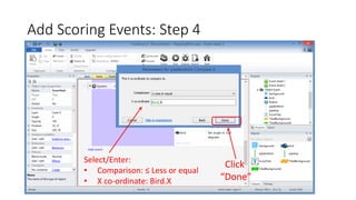 Add Scoring Events: Step 4
Click
“Done”
Select/Enter:
• Comparison: ≤ Less or equal
• X co-ordinate: Bird.X
 