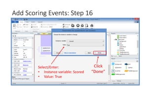 Add Scoring Events: Step 16
Click
“Done”
Select/Enter:
• Instance variable: Scored
• Value: True
 