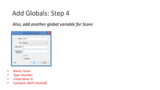 Add Globals: Step 4
Also, add another global variable for Score
• Name: Score
• Type: Number
• Initial Value: 0
• Constant: [NOT checked]
 