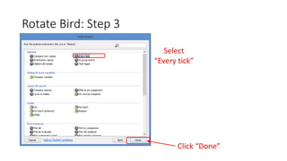 Rotate Bird: Step 3
Select
“Every tick”
Click “Done”
 