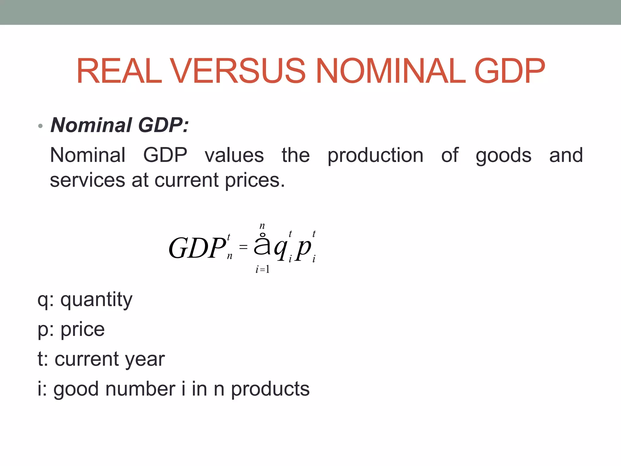 REAL VERSUS NOMINAL GDP
• Nominal GDP:
Nominal GDP values the production of goods and
services at current prices.
q: quantity
p: price
t: current year
i: good number i in n products
n
t
GDP =
i
t
q
i=1
n
å i
t
p
 