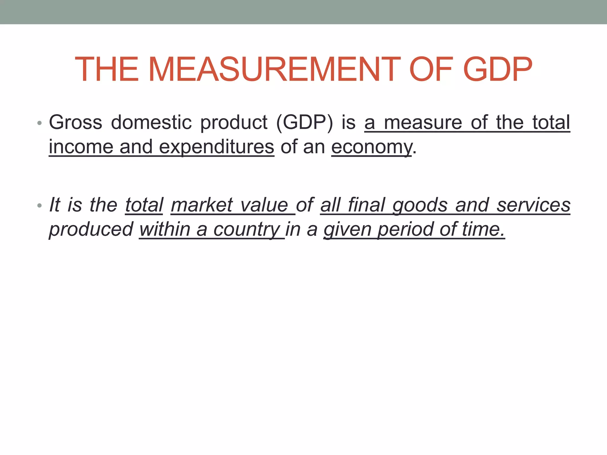 THE MEASUREMENT OF GDP
• Gross domestic product (GDP) is a measure of the total
income and expenditures of an economy.
• It is the total market value of all final goods and services
produced within a country in a given period of time.
 