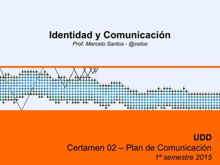 Identidad y Comunicación
Prof. Marcelo Santos - @celoo
UDD
Certamen 02 – Plan de Comunicación
1º semestre 2015
 