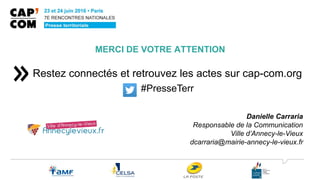 MERCI DE VOTRE ATTENTION
Danielle Carraria
Responsable de la Communication
Ville d’Annecy-le-Vieux
dcarraria@mairie-annecy-le-vieux.fr
Restez connectés et retrouvez les actes sur cap-com.org
#PresseTerr
 