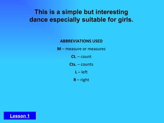 This is a simple but interesting dance especially suitable for girls. Lesson 1 ABBREVIATIONS USED M  – measure or measures Ct.  – count Cts.  – counts L  – left R  – right 