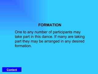 FORMATION One to any number of participants may take part in this dance. If many are taking part they may be arranged in any desired formation.  Content 