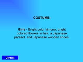 COSTUME:   Girls  - Bright color kimono, bright colored flowers in hair, a Japanese parasol, and Japanese wooden shoes. Content 