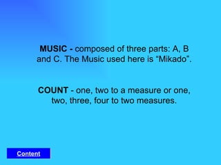 MUSIC -  composed of three parts: A, B and C. The Music used here is “Mikado”.   COUNT  - one, two to a measure or one, two, three, four to two measures. Content 