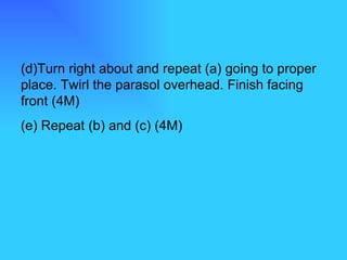 (d)Turn right about and repeat (a) going to proper place. Twirl the parasol overhead. Finish facing front (4M) (e) Repeat (b) and (c) (4M) 