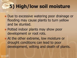 5) High/low soil moisture
Due to excessive watering poor drainage or
flooding may cause plants to turn yellow
and be stunt...
