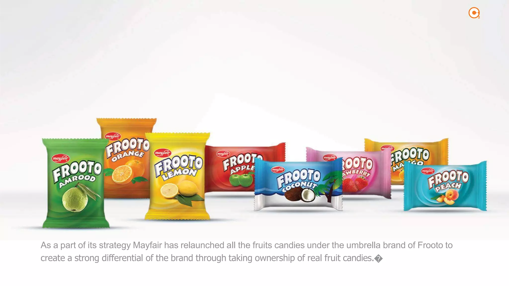 2
As a part of its strategy Mayfair has relaunched all the fruits candies under the umbrella brand of Frooto to
create a strong differential of the brand through taking ownership of real fruit candies.�
 