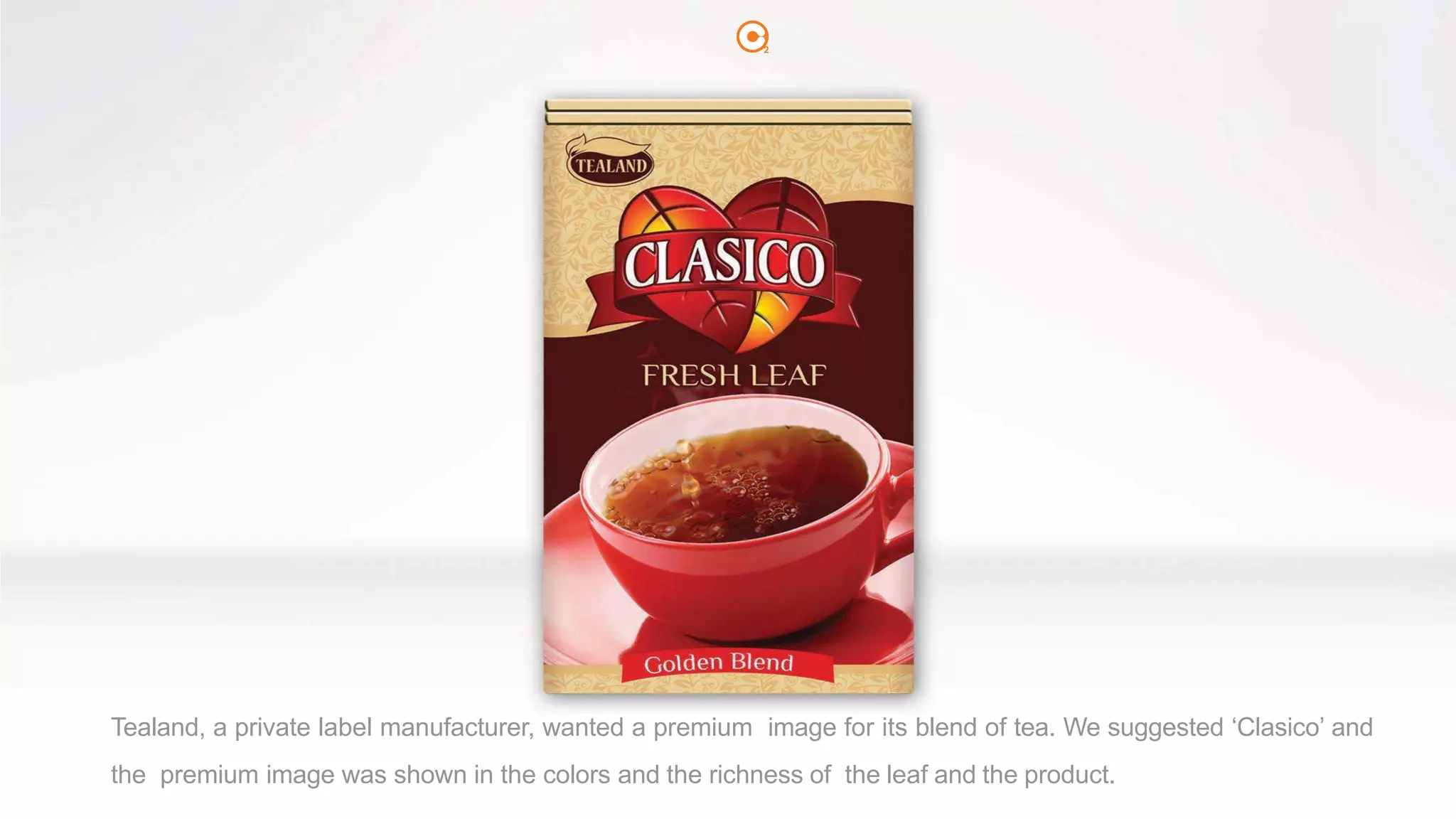 2
Tealand, a private label manufacturer, wanted a premium image for its blend of tea. We suggested ‘Clasico’ and
the premium image was shown in the colors and the richness of the leaf and the product.
 
