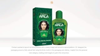 2
Forhan’s wanted to launch its Amla products with a classy image built around a natural platform. C2 designed the
packaging around a fully natural feel using the Amla motifs in the packaging and utilizing insights from the personal
care category, creating vivid imagery to pull in the consumers.
 