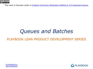 This work is licensed under a Creative Commons Attribution-NoDerivs 3.0 Unported License.

Queues and Batches
PLAYBOOK LEAN PRODUCT DEVELOPMENT SERIES

PLAYBOOKHQ.co
@PLAYBOOKHQ

 