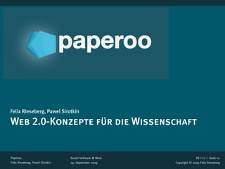 Felix Rieseberg, Pawel Sirotkin

Web 2.0-Konzepte für die Wissenschaft


Paperoo                           Social Software @ Work                 DE | C2 |  Seite 01
Felix Rieseberg, Pawel Sirotkin   29. September 2009       Copyright © 2009 Felix Rieseberg
 