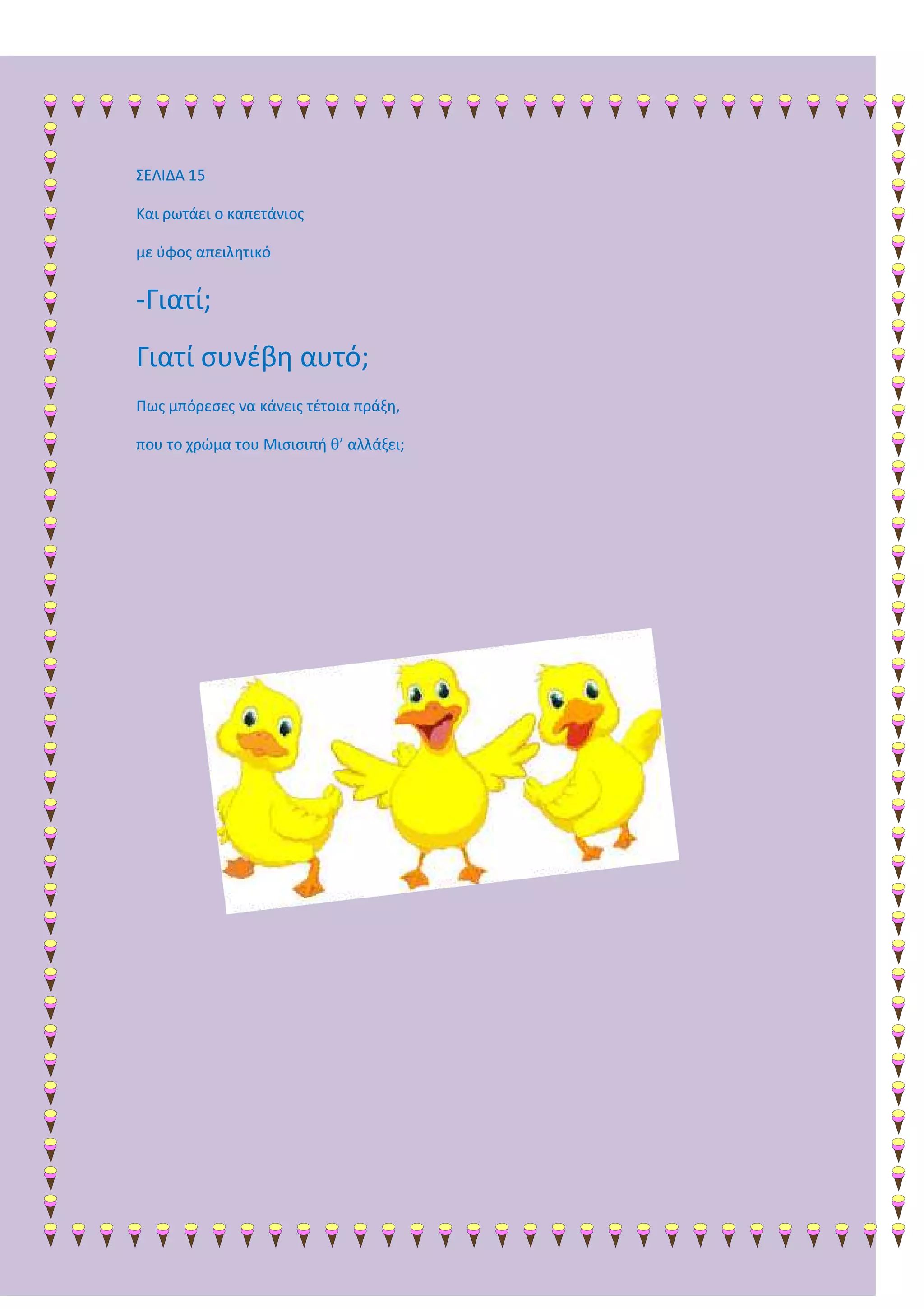 ΣΕΛΙΔΑ 15
Και ρωτάει ο καπετάνιος
με ύφος απειλητικό
-Γιατί;
Γιατί συνέβη αυτό;
Πως μπόρεσες να κάνεις τέτοια πράξη,
που το χρώμα του Μισισιπή θ’ αλλάξει;
 