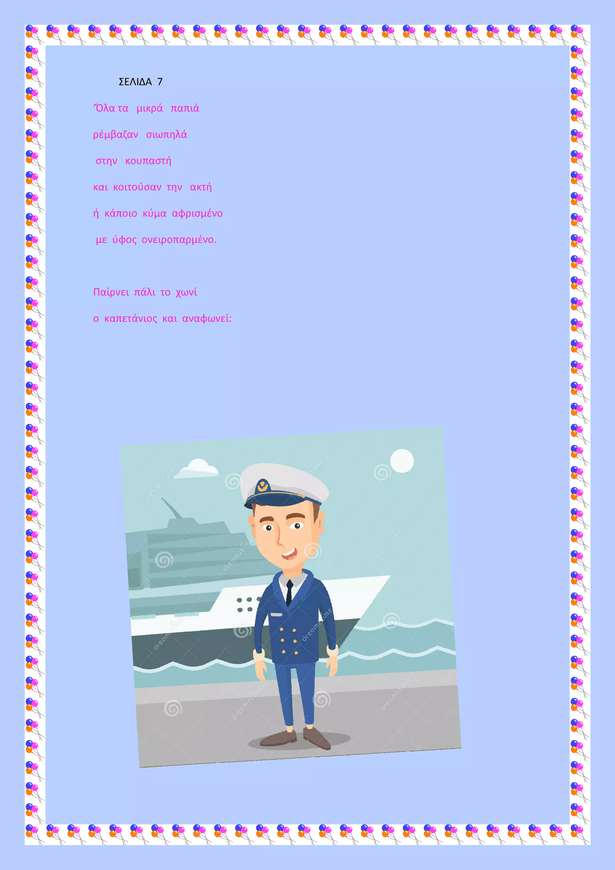 ΣΕΛΙΔΑ 7
‘Όλα τα μικρά παπιά
ρέμβαζαν σιωπηλά
στην κουπαστή
και κοιτούσαν την ακτή
ή κάποιο κύμα αφρισμένο
με ύφος ονειροπαρμένο.
Παίρνει πάλι το χωνί
ο καπετάνιος και αναφωνεί:
 