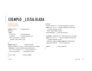 EXEMPLO _LISTALIGADA
#include <iostream>
using namespace std;
template <class T> // modelo de classe
class No {
public:
No *proximo; // próximo elemento
T conteudo; // conteúdo genérico do nó
No(T cont, No *prox) { // construtor
conteudo = cont; proximo = prox;
}
};
template <class T> // modelo de função
void mostraLista(No<T> *lista) { // função usa ponteiro p/ template
while(lista) { // laço efetuado até que ponteiro seja nulo
cout << lista->conteudo << " "; // exibe conteúdo do nó
lista = lista->proximo; // move ponteiro na lista
}
cout << endl; // finaliza exibição
}
int main() {
No<int> *listaInt = 0; // declara ponteiro para nó inteiro
for(int i=0; i<10; i++) // laço para adição de 10 nós à lista
// instancia nó ligando-o a lista
listaInt = new No<int>(i, listaInt);
mostraLista(listaInt); // exibe lista de inteiros
No<double> *listaDouble = 0; // declara ponteiro p/ nó double
for(int i=0; i<10; i++) // laço para adição de 10 nós à lista
// instancia nó ligando-o a lista
listaDouble = new No<double>(double(i)/10, listaDouble);
mostraLista(listaDouble); // exibe lista de double
return 0; // encerra programa
}
20/04/2017 (C) 2017, PJANDL. 148
 