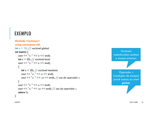 EXEMPLO _ESCOPO
#include <iostream>
using namespace std;
int x = 10; // variável global
int main() {
cout << "x: " << x << endl;
int x = 20; // variável local
cout << "x: " << x << endl;
{
int x = 30; // variável imediata
cout << "x: " << x << endl;
cout << "x: " << ::x << endl; // uso do operador ::
}
cout << "x: " << x << endl;
cout << "x: " << ::x << endl; // uso do operador ::
return 0;
}
20/04/2017 (C) 2017, PJANDL. 30
Operador ::
(resolução de escopo)
provê acesso ao nível
global.
Variáveis
redeclaradas ocultam
o escopo exterior.
 