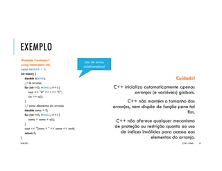 C++::ARRANJOS
20/04/2017 (C) 2017, PJANDL. 52
arranjo com
12 elementos
31
102
8
0
1
2
arranjo[ 0 ][ 0 ]
arranjo[ 2 ][ 0 ] arranjo[ 2 ][ 3 ]
arranjo[ 0 ][ 3 ]
arranjo[ 1 ][ 1 ]
713
-82
946
37
9
456
512
-28
91
0 1 2 3índices
arranjo com
5 elementos
13
-28
946
50
724
0
1
2
3
4
índices
conteúdos
arranjo[ 0 ]
arranjo[ 1 ]
arranjo[ 2 ]
arranjo[ 3 ]
arranjo[ 4 ]
elementos
individuais
unidimensional
bidimensional
 