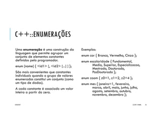 C++::STRINGS
#include <iostream>
#include <cstring>
using namespace std;
int main() {
char nome[20], linha[80]; // duas strings
// entrada de string com uso direto de cin
cout << "Qual o seu nome? ";
cin >> nome; // lê apenas 1a palavra
cin.ignore(80, 'n'); // ignora restante da entrada até 'ENTER'
cout << "Alo " << nome << "!n"
<< "Digite uma ou mais frases, '.' finaliza programa.n";
do { // entrada de string com uso de cin.getline
cin.getline(linha, 80); // lê tudo até 'ENTER'
cout << linha << " : " << strlen(linha) << endl;
} while (linha[0]!='.'); // encerra laço se 1o caractere='.'
cout << "Tchaun";
return 0; // encerra programa
}
20/04/2017 (C) 2017, PJANDL. 56
Exemplo _String
 