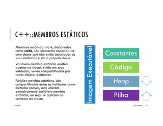 C++::CAMPOS
Uma classe pode possuir um ou mais
atributos, os quais podem ser
representados por seus campos ou
variáveis-membro.
As variáveis-membro podem ser de
qualquer tipo pré-definido pela
linguagem ou definido pelo
programador, ou seja, tipos primitivos,
arrays, estruturas, uniões ou objetos de
outras classes.
Campos que não possuem restrição
podem ser declarados com acesso
público (public).
Nas situações ondem existem restrições
aos valores possíveis de um campo,
recomenda-se sua declaração com
acesso protegido (protected) ou privado
(private).
20/04/2017 (C) 2017, PJANDL. 94
 