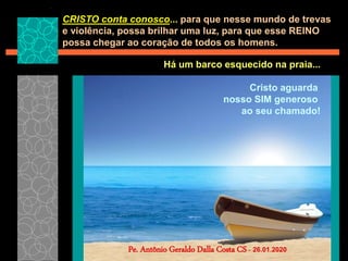 CRISTO conta conosco... para que nesse mundo de trevas
e violência, possa brilhar uma luz, para que esse REINO
possa chegar ao coração de todos os homens.
Pe. Antônio Geraldo Dalla Costa CS - 26.01.2020
Há um barco esquecido na praia...
Cristo aguarda
nosso SIM generoso
ao seu chamado!
 