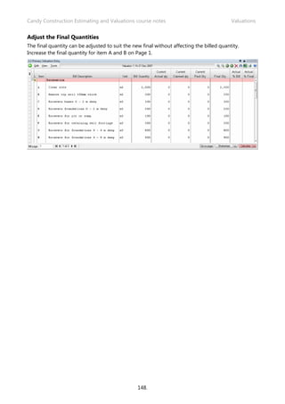 Candy Construction Estimating and Valuations course notes Valuations
148.
Adjust the Final Quantities
The final quantity can be adjusted to suit the new final without affecting the billed quantity.
Increase the final quantity for item A and B on Page 1.
 