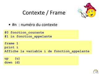 15
Contexte / Frame
• #n : numéro du contexte
#0 fonction_courante
#1 in fonction_appelante
frame 1
print i
Affiche la var...