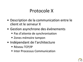 27
Protocole X
• Description de la communication entre le
client et le serveur X
• Gestion asynchrone des événements
 Pas...