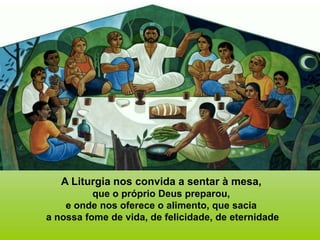 A Liturgia nos convida a sentar à mesa,
que o próprio Deus preparou,
e onde nos oferece o alimento, que sacia
a nossa fome de vida, de felicidade, de eternidade
 