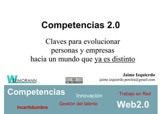 Competencias 2.0
            Claves para evolucionar
              personas y empresas
       hacia un mundo que ya es distinto
                                                     Jaime Izquierdo
                                        jaime.izquierdo.pereira@gmail.com


Competencias                                       Trabajo en Red
                          Innovación
                                                  Web2.0
                  Gestión del talento
  Incertidumbre
 