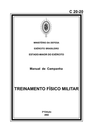 3ª Edição 
2002 
C 20-20 
MINISTÉRIO DA DEFESA 
EXÉRCITO BRASILEIRO 
ESTADO-MAIOR DO EXÉRCITO 
Manual de Campanha 
TREINAMENTO FÍSICO MILITAR 
å 
 