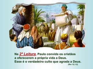 Na 2ª Leitura, Paulo convida os cristãos
a oferecerem a própria vida a Deus.
Esse é o verdadeiro culto que agrada a Deus.
(Rm 12,1-2)
 