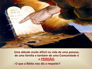 Uma atitude muito difícil na vida de uma pessoa,
de uma família e também de uma Comunidade é
o PERDÃO.
- O que a Bíblia nos diz a respeito?
 