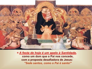 + A festa de hoje é um apelo à Santidade,
como um dom que o Pai nos concede,
com a proposta desafiadora de Jesus:
"Sede santos, como o Pai é santo!"
 